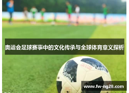 奥运会足球赛事中的文化传承与全球体育意义探析 奥运会足球赛事中的文化传承与全球体育意义探析