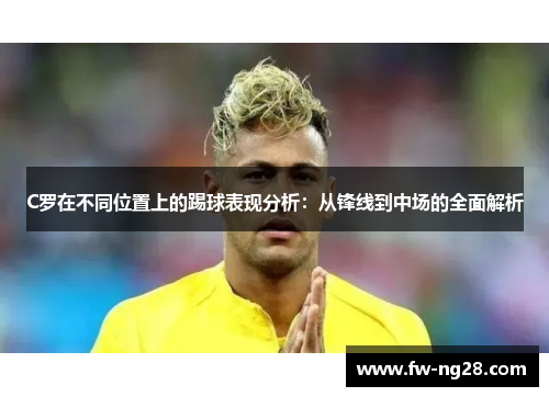 C罗在不同位置上的踢球表现分析:从锋线到中场的全面解析 C罗在不同位置上的踢球表现分析:从锋线到中场的全面解析