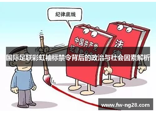 国际足联彩虹袖标禁令背后的政治与社会因素解析 国际足联彩虹袖标禁令背后的政治与社会因素解析