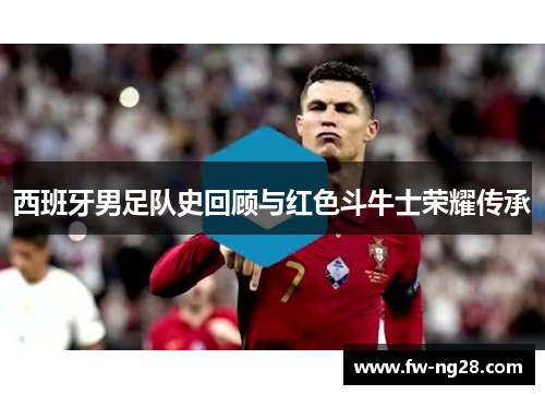西班牙男足队史回顾与红色斗牛士荣耀传承 西班牙男足队史回顾与红色斗牛士荣耀传承