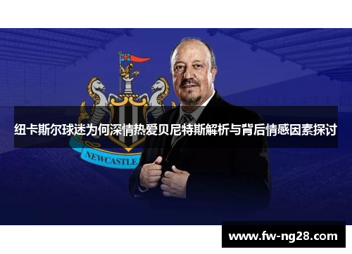 纽卡斯尔球迷为何深情热爱贝尼特斯解析与背后情感因素探讨