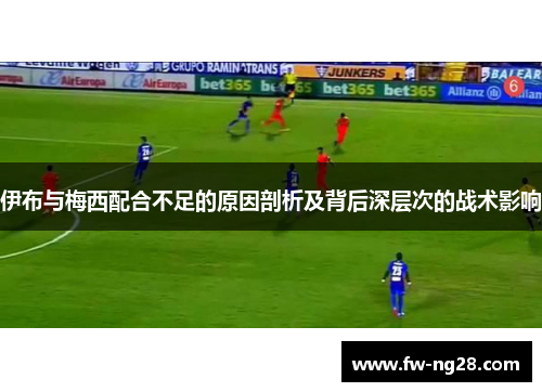 伊布与梅西配合不足的原因剖析及背后深层次的战术影响