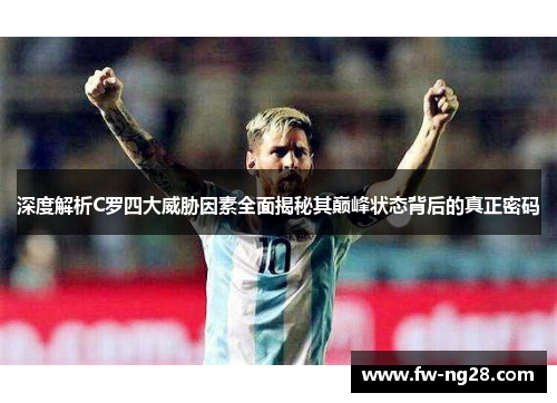 深度解析C罗四大威胁因素全面揭秘其巅峰状态背后的真正密码