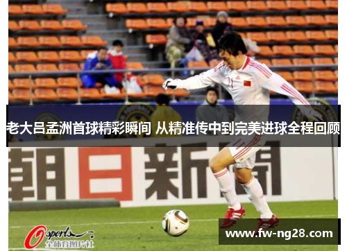 老大吕孟洲首球精彩瞬间 从精准传中到完美进球全程回顾