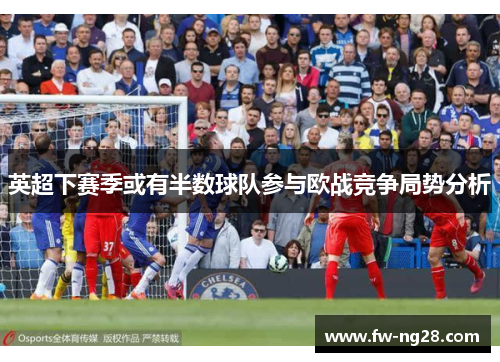 英超下赛季或有半数球队参与欧战竞争局势分析 英超下赛季或有半数球队参与欧战竞争局势分析