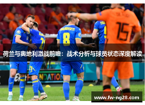 荷兰与奥地利激战前瞻：战术分析与球员状态深度解读