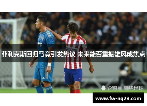 菲利克斯回归马竞引发热议 未来能否重振雄风成焦点