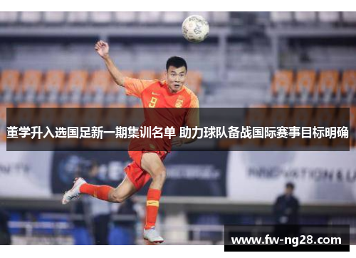 董学升入选国足新一期集训名单 助力球队备战国际赛事目标明确