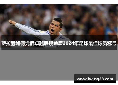 萨拉赫如何凭借卓越表现荣膺2024年足球最佳球员称号 萨拉赫如何凭借卓越表现荣膺2024年足球最佳球员称号