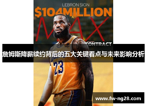 詹姆斯降薪续约背后的五大关键看点与未来影响分析 詹姆斯降薪续约背后的五大关键看点与未来影响分析