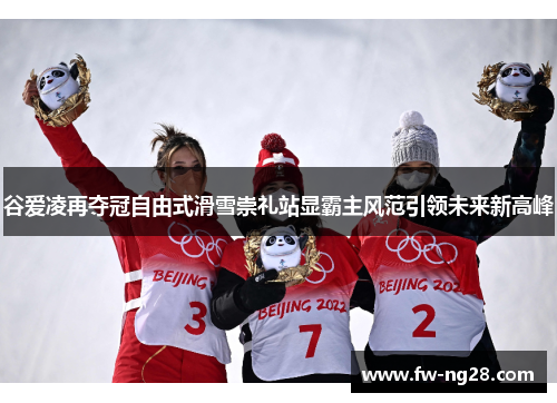 谷爱凌再夺冠自由式滑雪崇礼站显霸主风范引领未来新高峰 谷爱凌再夺冠自由式滑雪崇礼站显霸主风范引领未来新高峰