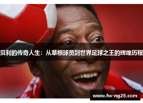 贝利的传奇人生：从草根球员到世界足球之王的辉煌历程