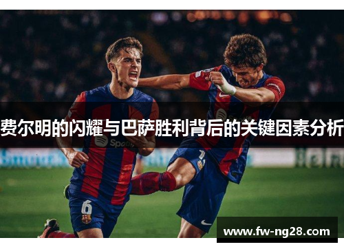 费尔明的闪耀与巴萨胜利背后的关键因素分析 费尔明的闪耀与巴萨胜利背后的关键因素分析