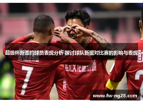 超级杯新签约球员表现分析 探讨球队新援对比赛的影响与表现