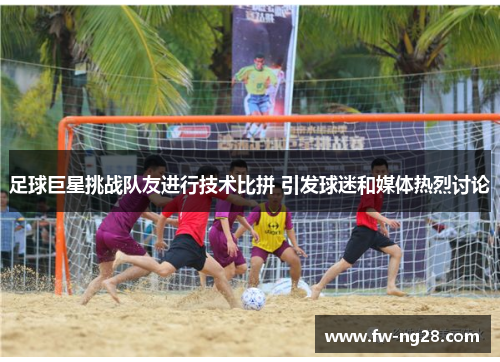 足球巨星挑战队友进行技术比拼 引发球迷和媒体热烈讨论