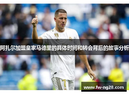 阿扎尔加盟皇家马德里的具体时间和转会背后的故事分析 阿扎尔加盟皇家马德里的具体时间和转会背后的故事分析
