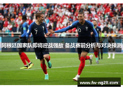 阿根廷国家队即将迎战强敌 备战赛前分析与对决预测