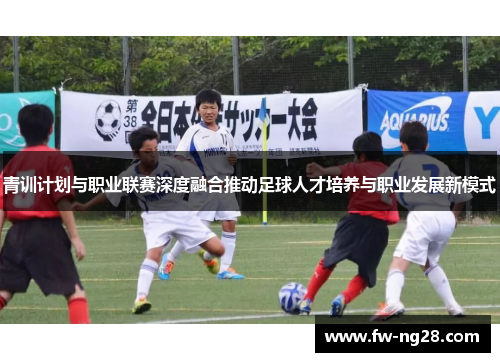 青训计划与职业联赛深度融合推动足球人才培养与职业发展新模式