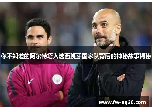 你不知道的阿尔特塔入选西班牙国家队背后的神秘故事揭秘 你不知道的阿尔特塔入选西班牙国家队背后的神秘故事揭秘