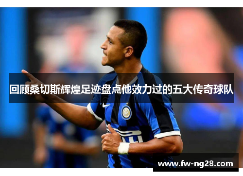 回顾桑切斯辉煌足迹盘点他效力过的五大传奇球队