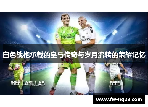 白色战袍承载的皇马传奇与岁月流转的荣耀记忆