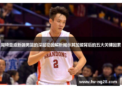 周琦重返新疆男篮的深层动因解析揭示其加盟背后的五大关键因素