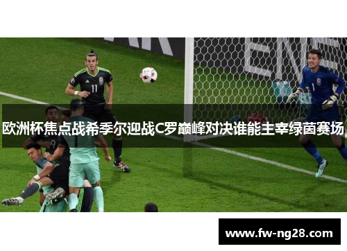 欧洲杯焦点战希季尔迎战C罗巅峰对决谁能主宰绿茵赛场 欧洲杯焦点战希季尔迎战C罗巅峰对决谁能主宰绿茵赛场