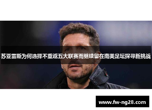 苏亚雷斯为何选择不重返五大联赛而继续留在南美足坛探寻新挑战 苏亚雷斯为何选择不重返五大联赛而继续留在南美足坛探寻新挑战