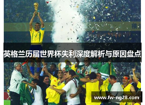 英格兰历届世界杯失利深度解析与原因盘点 英格兰历届世界杯失利深度解析与原因盘点