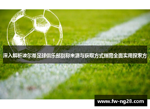 深入解析波尔蒂足球俱乐部别称来源与获取方式指南全面实用探索方