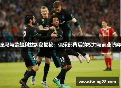 皇马与欧超利益纠葛揭秘：俱乐部背后的权力与商业博弈