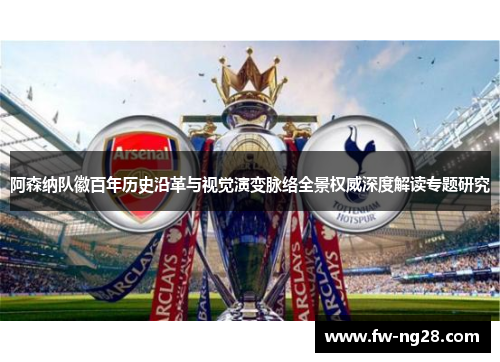 阿森纳队徽百年历史沿革与视觉演变脉络全景权威深度解读专题研究