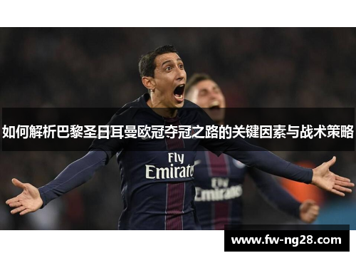如何解析巴黎圣日耳曼欧冠夺冠之路的关键因素与战术策略 如何解析巴黎圣日耳曼欧冠夺冠之路的关键因素与战术策略
