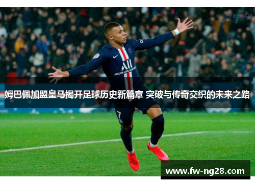 姆巴佩加盟皇马揭开足球历史新篇章 突破与传奇交织的未来之路 姆巴佩加盟皇马揭开足球历史新篇章 突破与传奇交织的未来之路