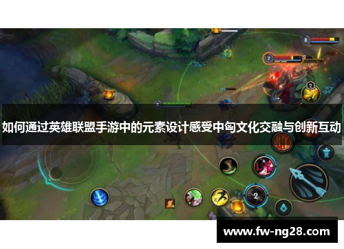如何通过英雄联盟手游中的元素设计感受中匈文化交融与创新互动 如何通过英雄联盟手游中的元素设计感受中匈文化交融与创新互动