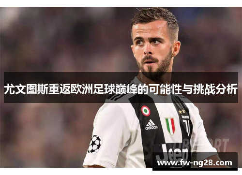 尤文图斯重返欧洲足球巅峰的可能性与挑战分析