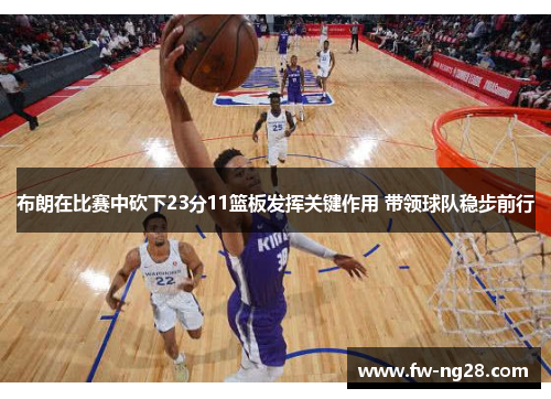 布朗在比赛中砍下23分11篮板发挥关键作用 带领球队稳步前行