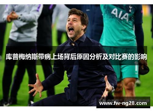 库普梅纳斯带病上场背后原因分析及对比赛的影响 库普梅纳斯带病上场背后原因分析及对比赛的影响