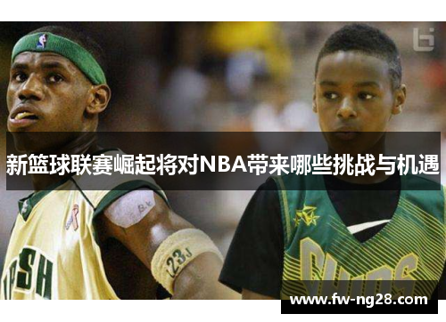 新篮球联赛崛起将对NBA带来哪些挑战与机遇
