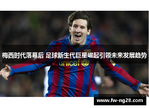 梅西时代落幕后 足球新生代巨星崛起引领未来发展趋势
