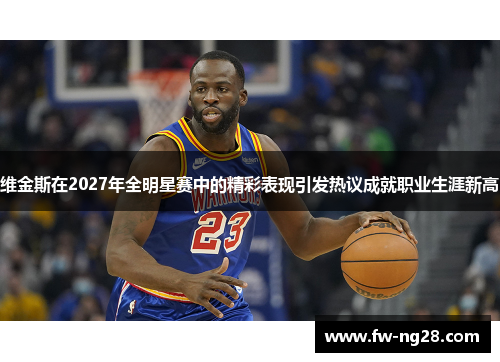 维金斯在2027年全明星赛中的精彩表现引发热议成就职业生涯新高