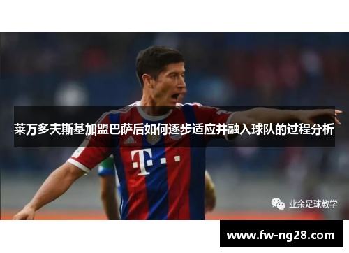 莱万多夫斯基加盟巴萨后如何逐步适应并融入球队的过程分析