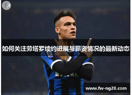 如何关注劳塔罗续约进展与薪资情况的最新动态