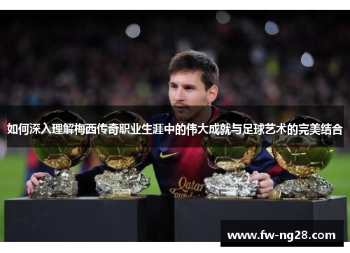 如何深入理解梅西传奇职业生涯中的伟大成就与足球艺术的完美结合