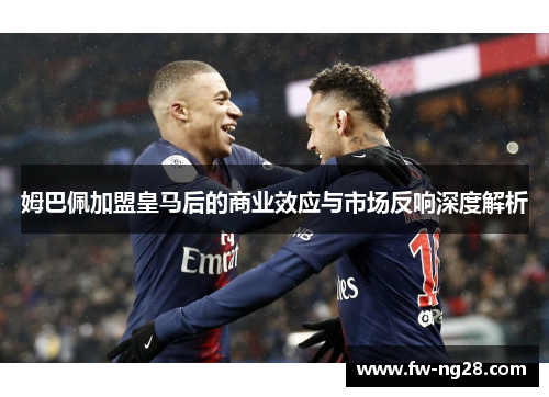 姆巴佩加盟皇马后的商业效应与市场反响深度解析