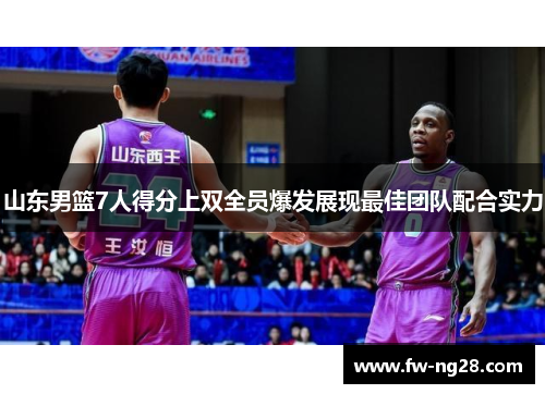 山东男篮7人得分上双全员爆发展现最佳团队配合实力