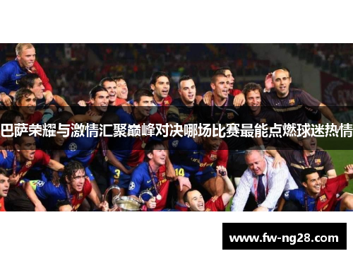巴萨荣耀与激情汇聚巅峰对决哪场比赛最能点燃球迷热情