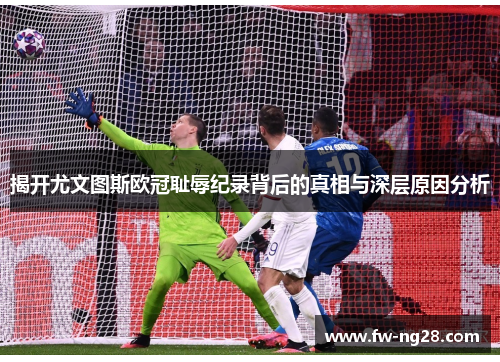 揭开尤文图斯欧冠耻辱纪录背后的真相与深层原因分析