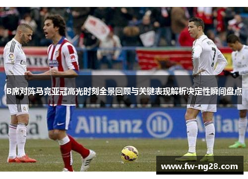 B席对阵马竞亚冠高光时刻全景回顾与关键表现解析决定性瞬间盘点