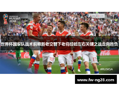 世界杯国家队战术前瞻新老交替下老将经验左右关键之战走向胜负 世界杯国家队战术前瞻新老交替下老将经验左右关键之战走向胜负